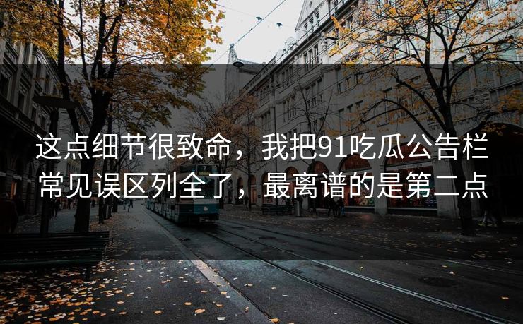 这点细节很致命，我把91吃瓜公告栏常见误区列全了，最离谱的是第二点