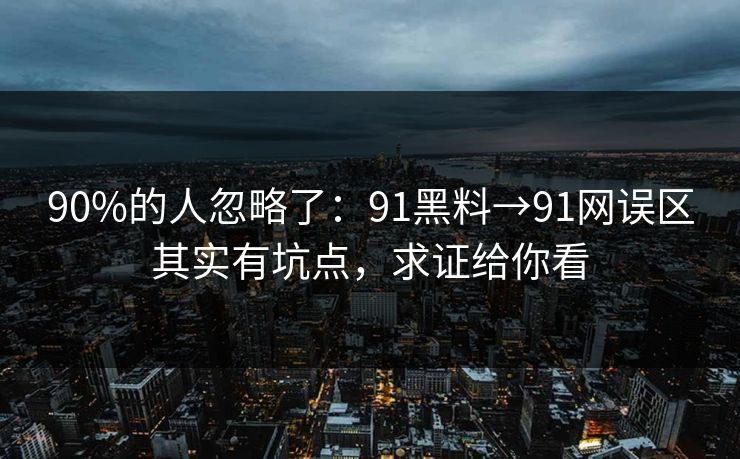 90%的人忽略了：91黑料→91网误区其实有坑点，求证给你看