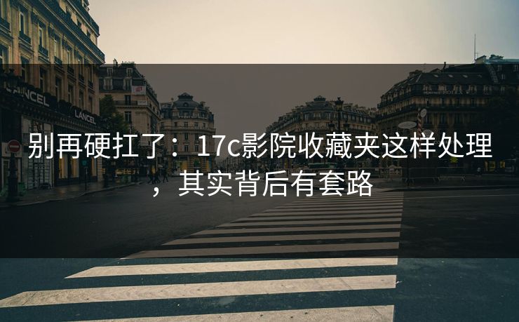 别再硬扛了：17c影院收藏夹这样处理，其实背后有套路