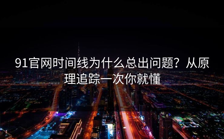 91官网时间线为什么总出问题？从原理追踪一次你就懂