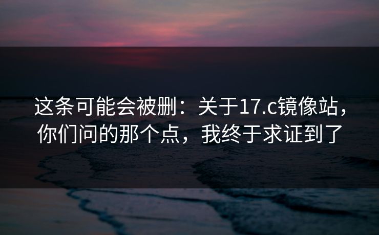 这条可能会被删：关于17.c镜像站，你们问的那个点，我终于求证到了