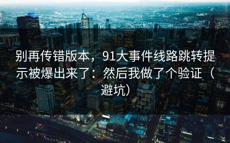 别再传错版本，91大事件线路跳转提示被爆出来了：然后我做了个验证（避坑）