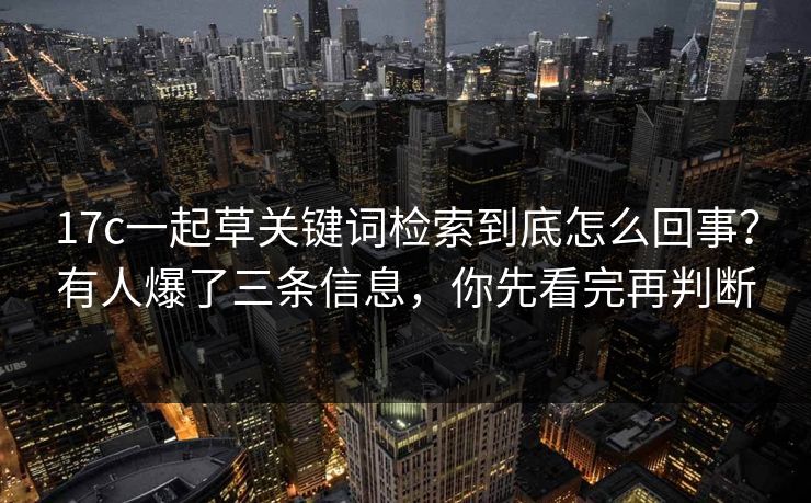 17c一起草关键词检索到底怎么回事？有人爆了三条信息，你先看完再判断