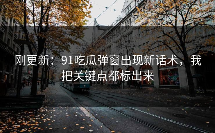 刚更新：91吃瓜弹窗出现新话术，我把关键点都标出来