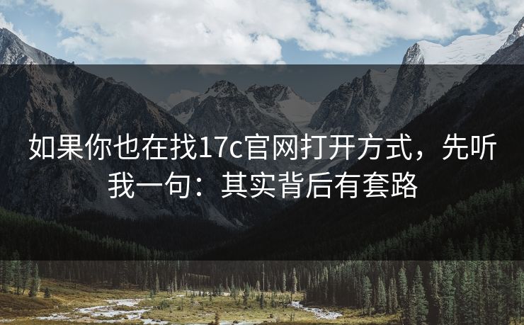 如果你也在找17c官网打开方式，先听我一句：其实背后有套路
