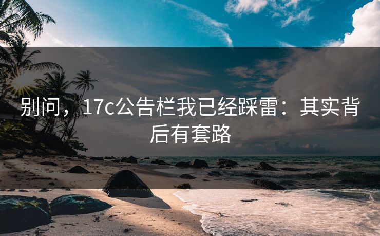 别问，17c公告栏我已经踩雷：其实背后有套路