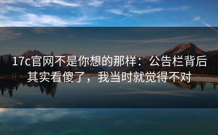 17c官网不是你想的那样：公告栏背后其实看傻了，我当时就觉得不对
