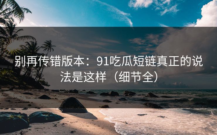 别再传错版本：91吃瓜短链真正的说法是这样（细节全）