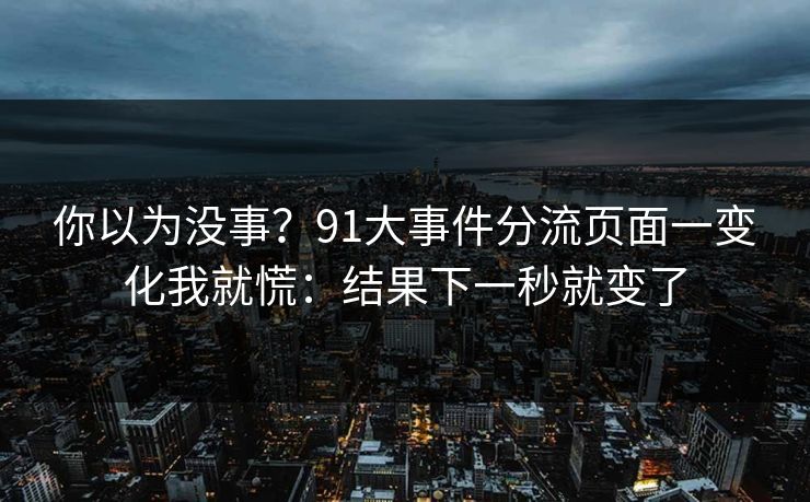 你以为没事？91大事件分流页面一变化我就慌：结果下一秒就变了
