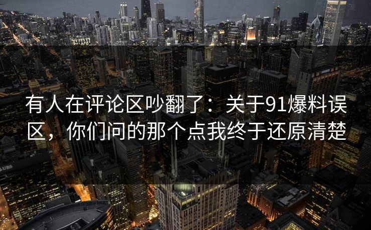 有人在评论区吵翻了：关于91爆料误区，你们问的那个点我终于还原清楚