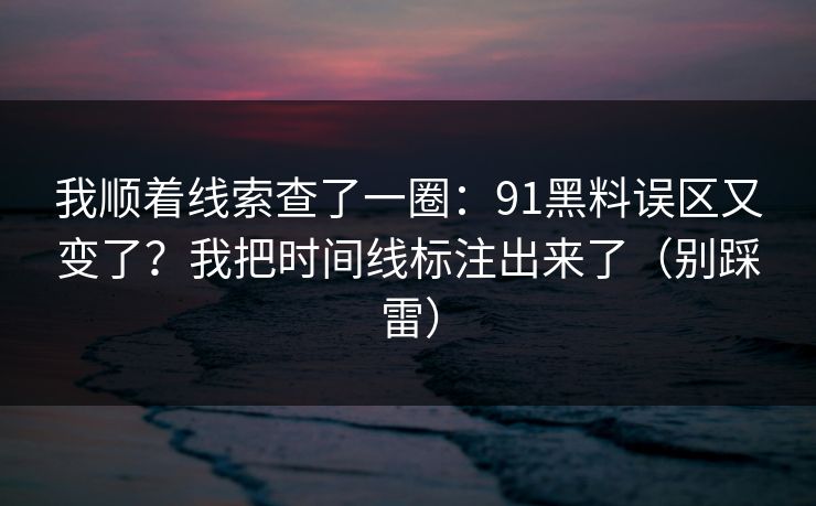 我顺着线索查了一圈：91黑料误区又变了？我把时间线标注出来了（别踩雷）