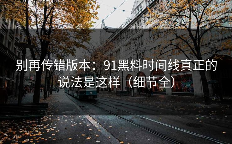 别再传错版本：91黑料时间线真正的说法是这样（细节全）
