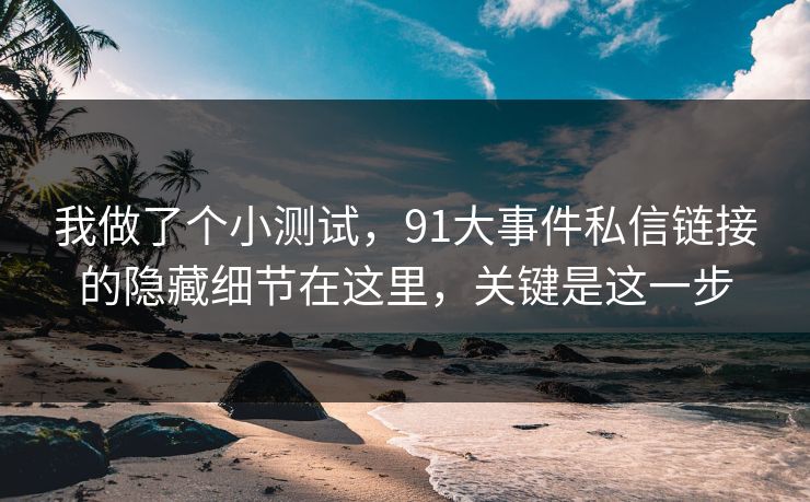我做了个小测试，91大事件私信链接的隐藏细节在这里，关键是这一步