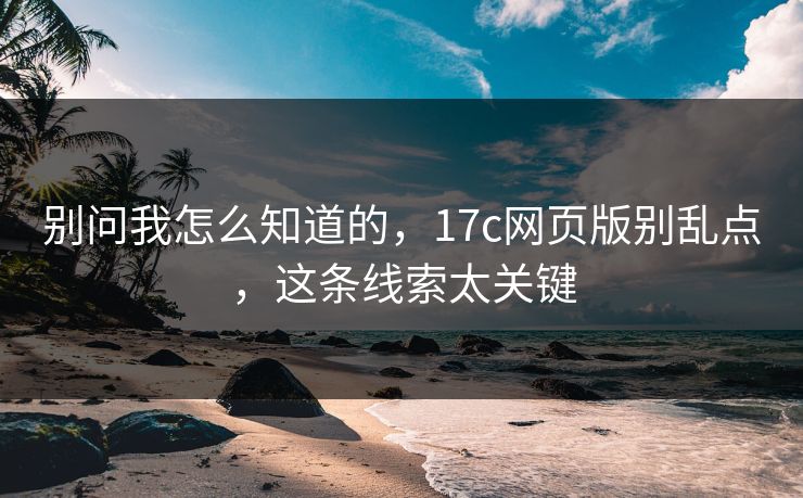 别问我怎么知道的，17c网页版别乱点，这条线索太关键
