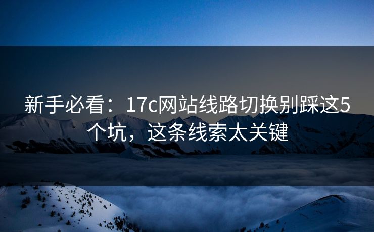 新手必看：17c网站线路切换别踩这5个坑，这条线索太关键