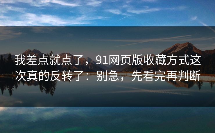 我差点就点了，91网页版收藏方式这次真的反转了：别急，先看完再判断