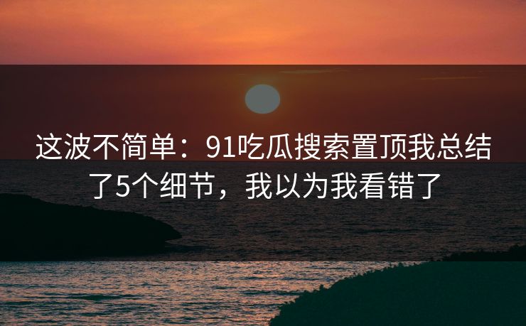 这波不简单：91吃瓜搜索置顶我总结了5个细节，我以为我看错了