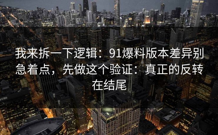我来拆一下逻辑：91爆料版本差异别急着点，先做这个验证：真正的反转在结尾