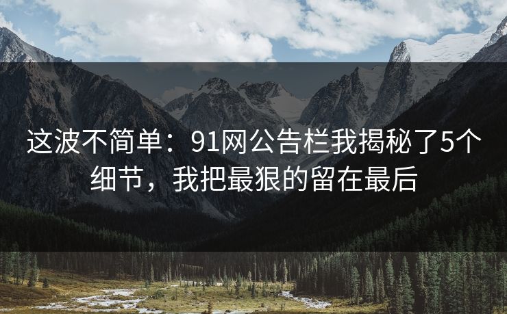这波不简单：91网公告栏我揭秘了5个细节，我把最狠的留在最后