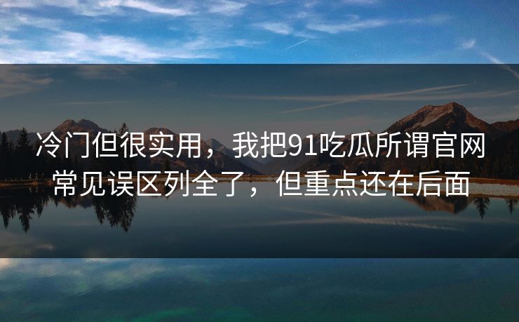 冷门但很实用，我把91吃瓜所谓官网常见误区列全了，但重点还在后面
