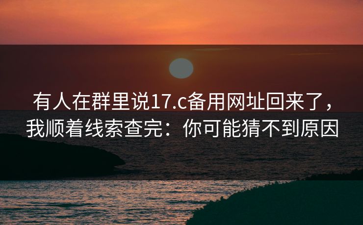 有人在群里说17.c备用网址回来了，我顺着线索查完：你可能猜不到原因