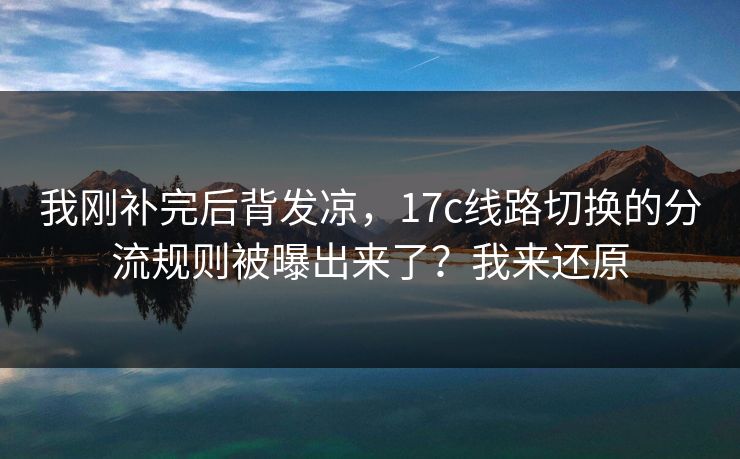 我刚补完后背发凉，17c线路切换的分流规则被曝出来了？我来还原