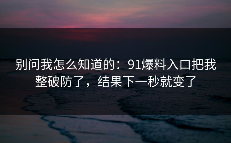 别问我怎么知道的：91爆料入口把我整破防了，结果下一秒就变了