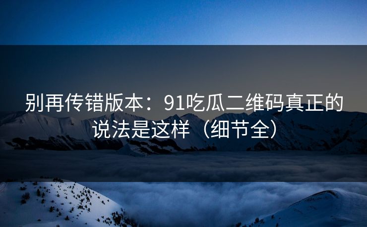 别再传错版本：91吃瓜二维码真正的说法是这样（细节全）