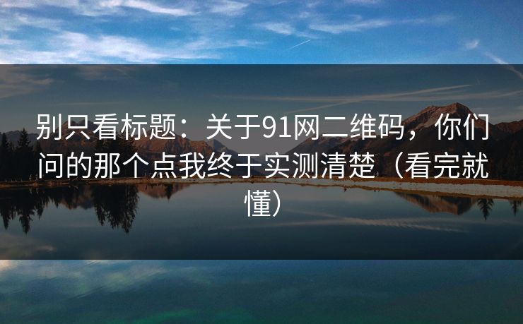 别只看标题：关于91网二维码，你们问的那个点我终于实测清楚（看完就懂）