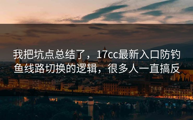 我把坑点总结了，17cc最新入口防钓鱼线路切换的逻辑，很多人一直搞反