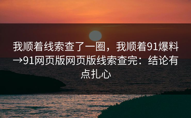 我顺着线索查了一圈，我顺着91爆料→91网页版网页版线索查完：结论有点扎心