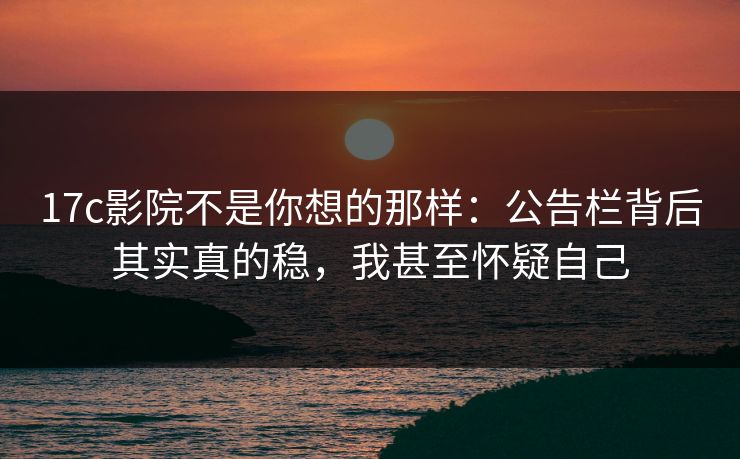 17c影院不是你想的那样：公告栏背后其实真的稳，我甚至怀疑自己