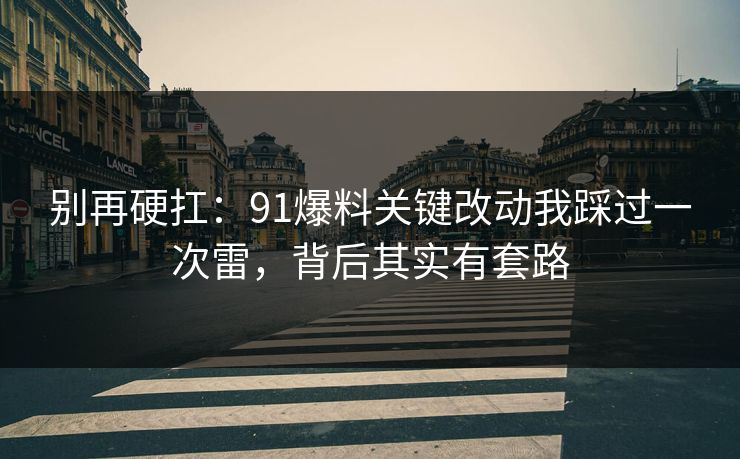 别再硬扛：91爆料关键改动我踩过一次雷，背后其实有套路