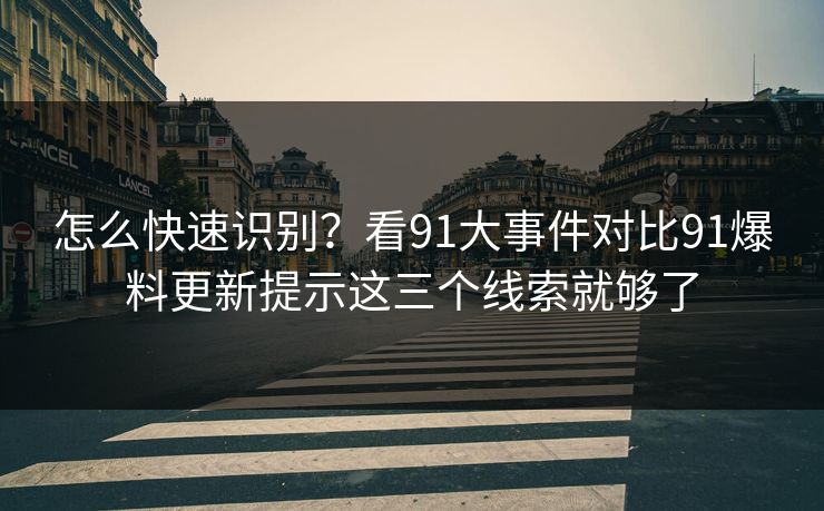 怎么快速识别？看91大事件对比91爆料更新提示这三个线索就够了
