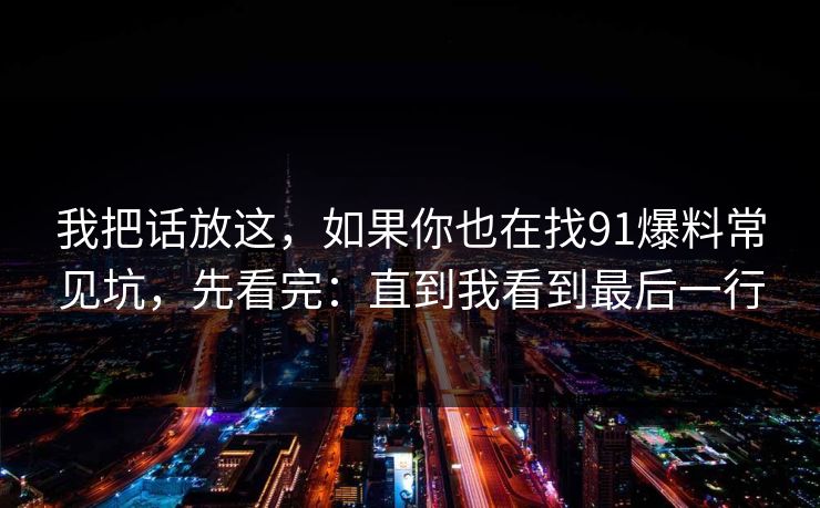 我把话放这，如果你也在找91爆料常见坑，先看完：直到我看到最后一行