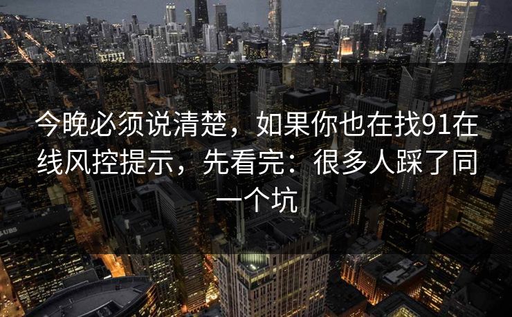 今晚必须说清楚，如果你也在找91在线风控提示，先看完：很多人踩了同一个坑