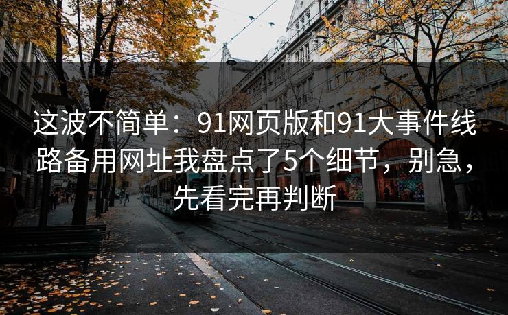 这波不简单：91网页版和91大事件线路备用网址我盘点了5个细节，别急，先看完再判断