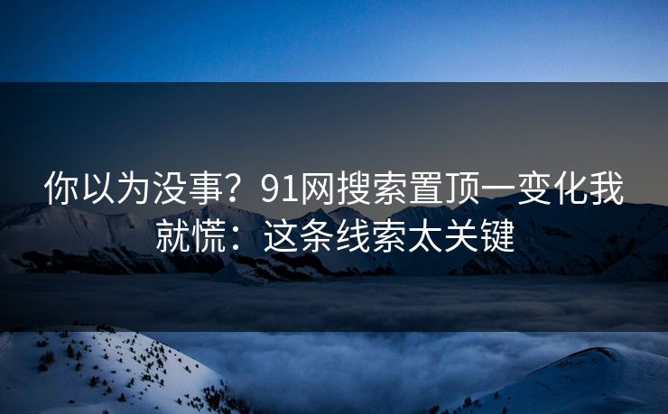 你以为没事？91网搜索置顶一变化我就慌：这条线索太关键