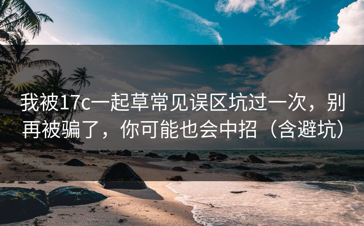 我被17c一起草常见误区坑过一次，别再被骗了，你可能也会中招（含避坑）