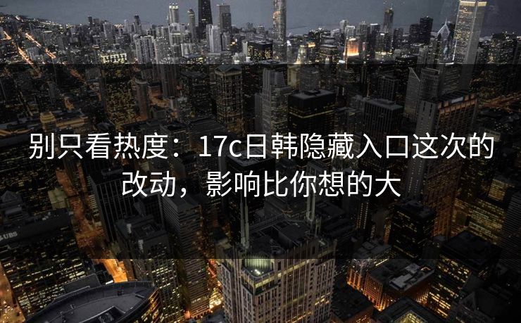 别只看热度：17c日韩隐藏入口这次的改动，影响比你想的大