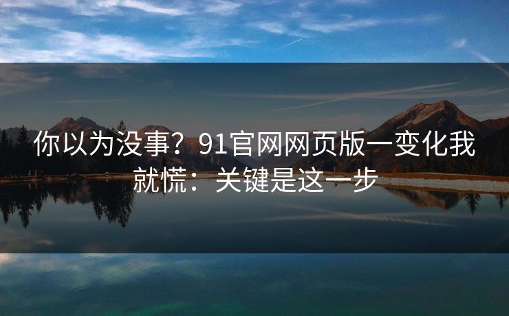 你以为没事?91官网网页版一变化我就慌:关键是这一步 你以为没事?91官网网页版一变化我就慌:关键是这一步