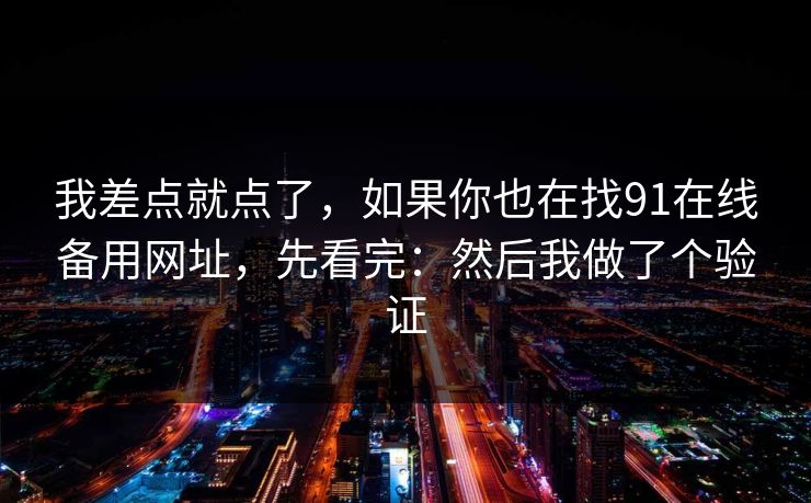我差点就点了,如果你也在找91在线备用网址,先看完:然后我做了个验证 我差点就点了,如果你也在找91在线备用网址,先看完:然后我做了个验证