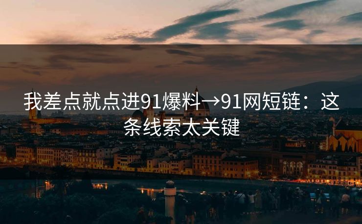 我差点就点进91爆料→91网短链:这条线索太关键 我差点就点进91爆料→91网短链:这条线索太关键