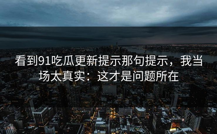 看到91吃瓜更新提示那句提示,我当场太真实:这才是问题所在 看到91吃瓜更新提示那句提示,我当场太真实:这才是问题所在