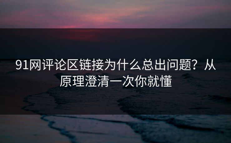 91网评论区链接为什么总出问题?从原理澄清一次你就懂 91网评论区链接为什么总出问题?从原理澄清一次你就懂