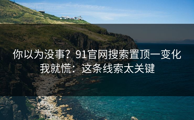 你以为没事?91官网搜索置顶一变化我就慌:这条线索太关键 你以为没事?91官网搜索置顶一变化我就慌:这条线索太关键