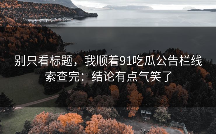 别只看标题,我顺着91吃瓜公告栏线索查完:结论有点气笑了 别只看标题,我顺着91吃瓜公告栏线索查完:结论有点气笑了