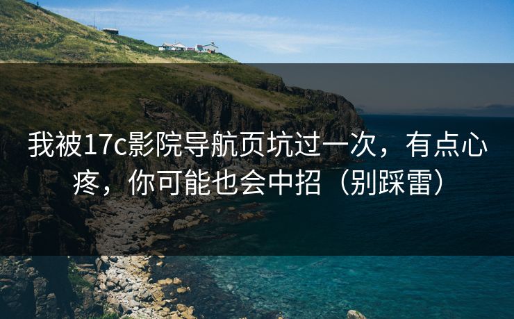 我被17c影院导航页坑过一次,有点心疼,你可能也会中招(别踩雷) 我被17c影院导航页坑过一次,有点心疼,你可能也会中招(别踩雷)