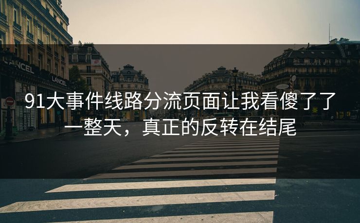 91大事件线路分流页面让我看傻了了一整天,真正的反转在结尾 91大事件线路分流页面让我看傻了了一整天,真正的反转在结尾