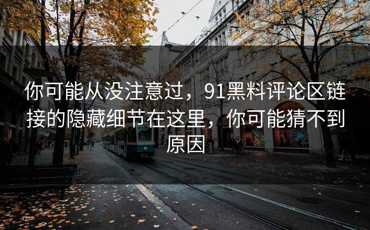 你可能从没注意过,91黑料评论区链接的隐藏细节在这里,你可能猜不到原因 你可能从没注意过,91黑料评论区链接的隐藏细节在这里,你可能猜不到原因